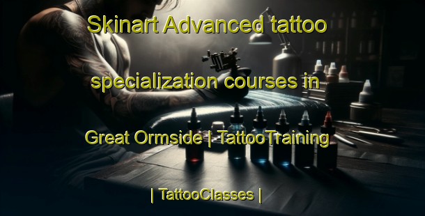 Skinart Advanced tattoo specialization courses in Great Ormside | TattooTraining | TattooClasses | SkinartTraining-United Kingdom